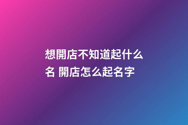 想開店不知道起什么名 開店怎么起名字-第1張-店鋪起名-玄機派